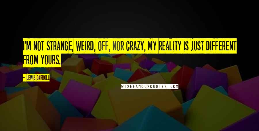 Lewis Carroll Quotes: I'm not strange, weird, off, nor crazy, my reality is just different from yours.