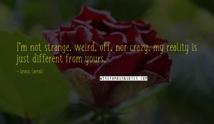 Lewis Carroll Quotes: I'm not strange, weird, off, nor crazy, my reality is just different from yours.