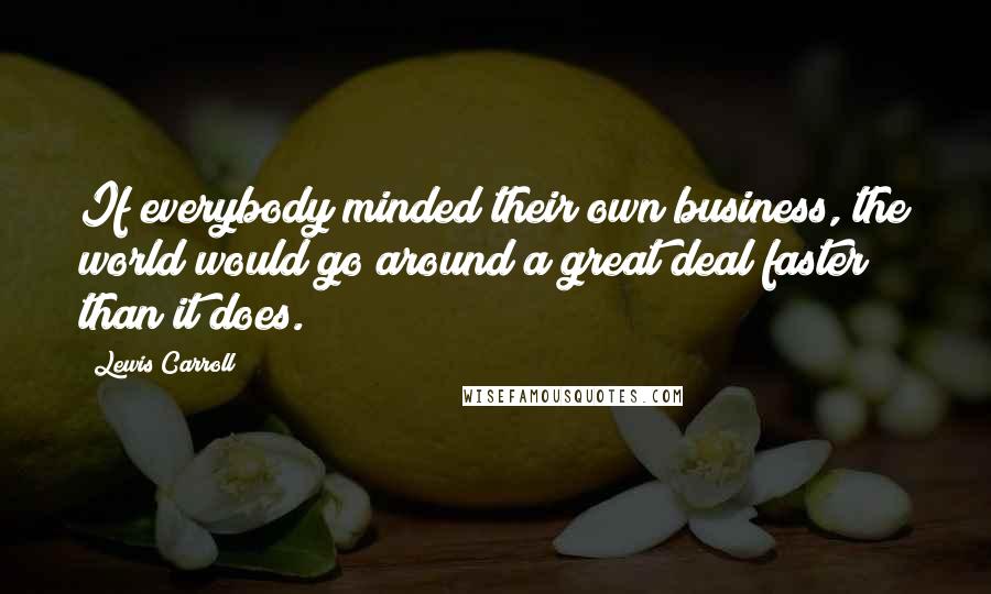 Lewis Carroll Quotes: If everybody minded their own business, the world would go around a great deal faster than it does.