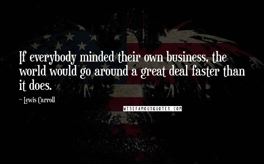 Lewis Carroll Quotes: If everybody minded their own business, the world would go around a great deal faster than it does.