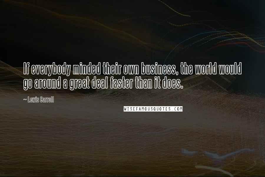 Lewis Carroll Quotes: If everybody minded their own business, the world would go around a great deal faster than it does.