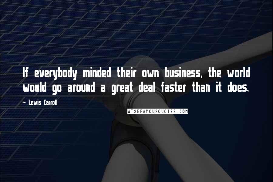 Lewis Carroll Quotes: If everybody minded their own business, the world would go around a great deal faster than it does.