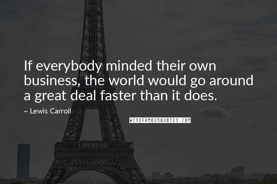 Lewis Carroll Quotes: If everybody minded their own business, the world would go around a great deal faster than it does.