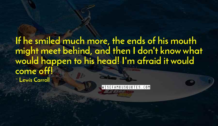 Lewis Carroll Quotes: If he smiled much more, the ends of his mouth might meet behind, and then I don't know what would happen to his head! I'm afraid it would come off!