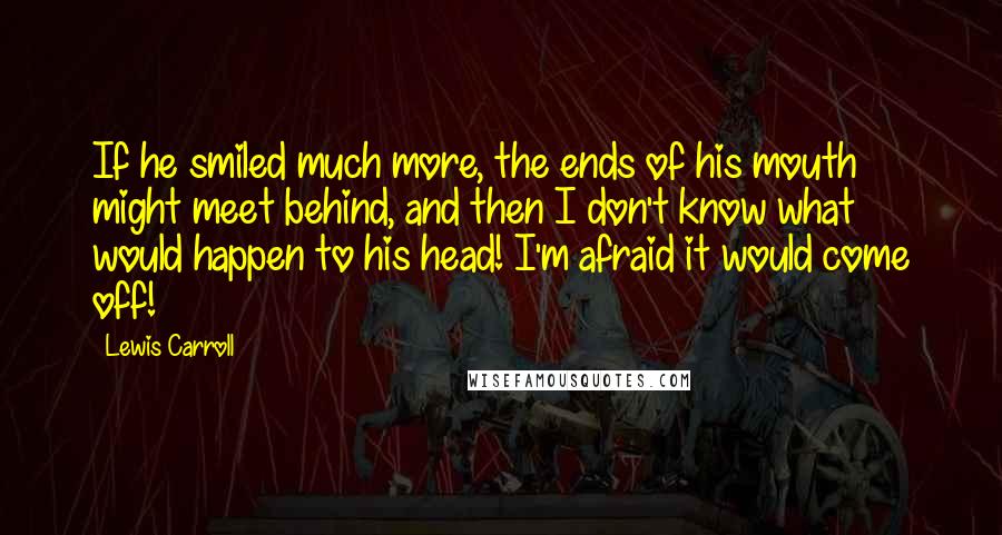 Lewis Carroll Quotes: If he smiled much more, the ends of his mouth might meet behind, and then I don't know what would happen to his head! I'm afraid it would come off!