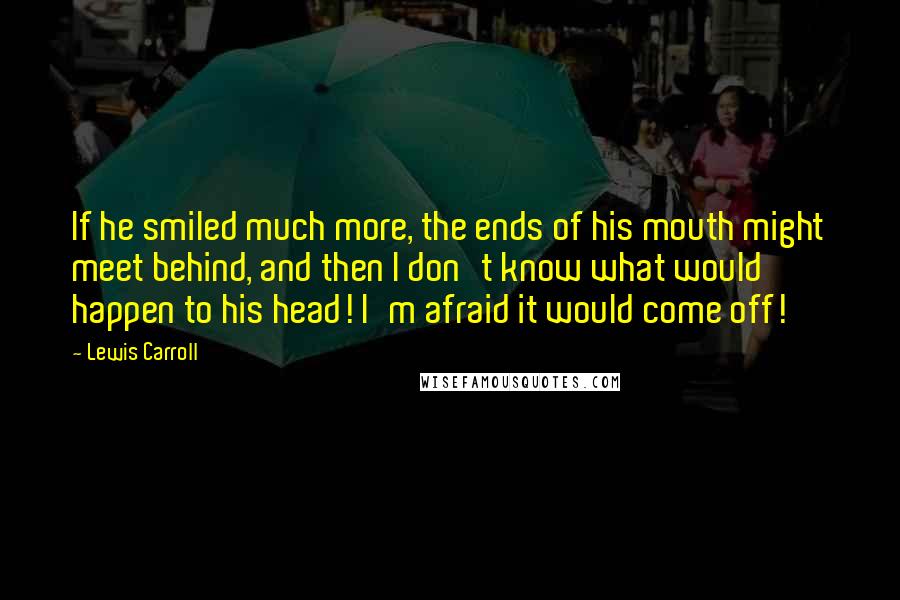 Lewis Carroll Quotes: If he smiled much more, the ends of his mouth might meet behind, and then I don't know what would happen to his head! I'm afraid it would come off!