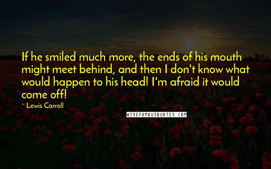 Lewis Carroll Quotes: If he smiled much more, the ends of his mouth might meet behind, and then I don't know what would happen to his head! I'm afraid it would come off!