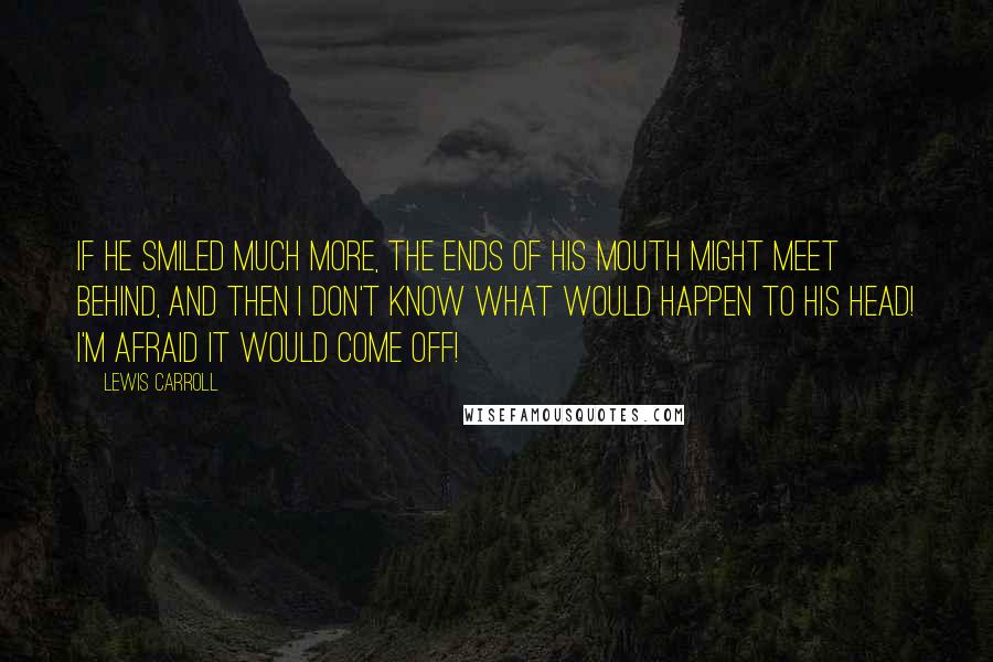 Lewis Carroll Quotes: If he smiled much more, the ends of his mouth might meet behind, and then I don't know what would happen to his head! I'm afraid it would come off!