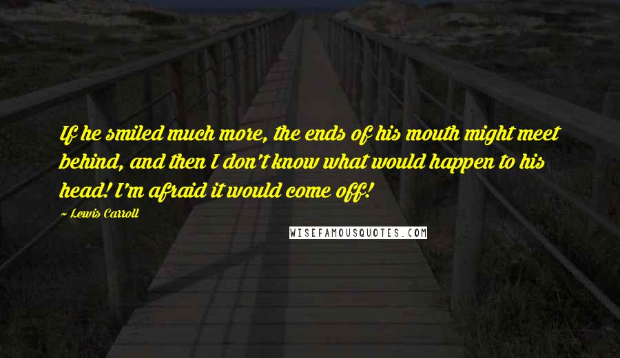 Lewis Carroll Quotes: If he smiled much more, the ends of his mouth might meet behind, and then I don't know what would happen to his head! I'm afraid it would come off!