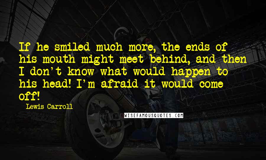 Lewis Carroll Quotes: If he smiled much more, the ends of his mouth might meet behind, and then I don't know what would happen to his head! I'm afraid it would come off!
