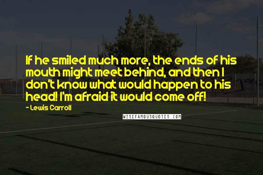 Lewis Carroll Quotes: If he smiled much more, the ends of his mouth might meet behind, and then I don't know what would happen to his head! I'm afraid it would come off!