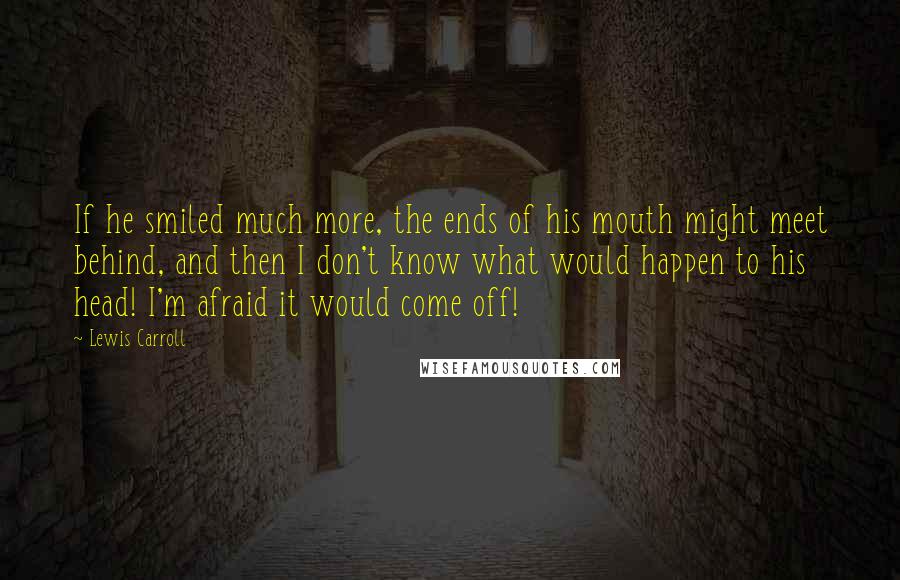 Lewis Carroll Quotes: If he smiled much more, the ends of his mouth might meet behind, and then I don't know what would happen to his head! I'm afraid it would come off!