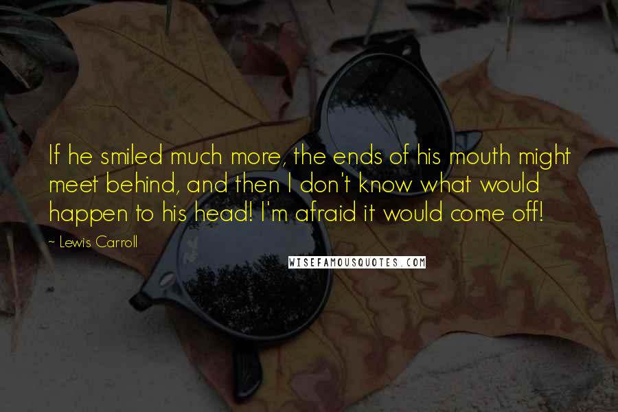 Lewis Carroll Quotes: If he smiled much more, the ends of his mouth might meet behind, and then I don't know what would happen to his head! I'm afraid it would come off!