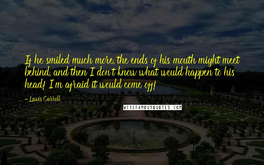 Lewis Carroll Quotes: If he smiled much more, the ends of his mouth might meet behind, and then I don't know what would happen to his head! I'm afraid it would come off!