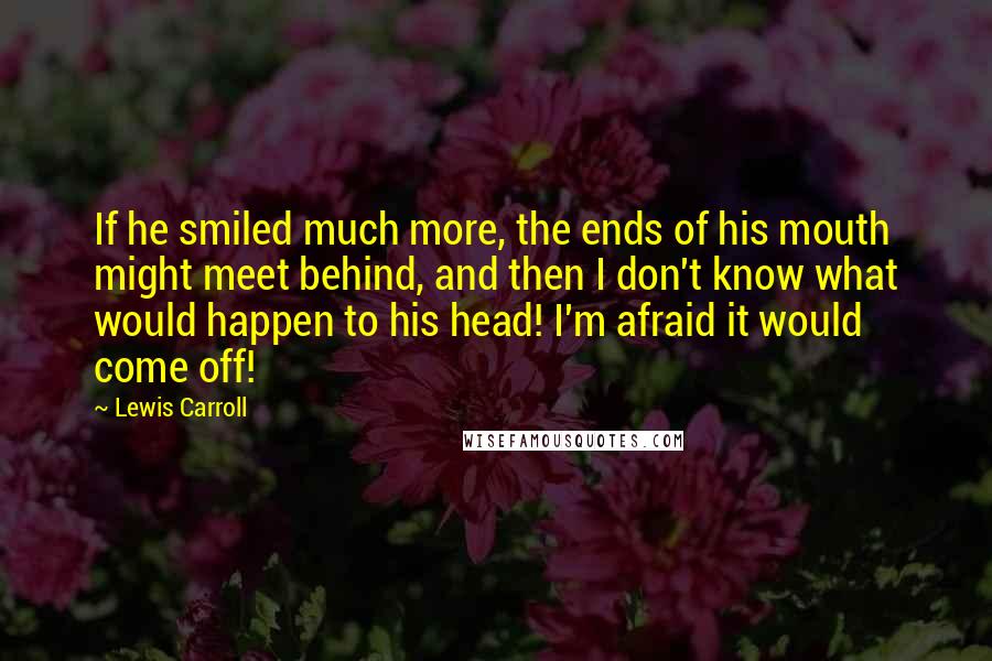 Lewis Carroll Quotes: If he smiled much more, the ends of his mouth might meet behind, and then I don't know what would happen to his head! I'm afraid it would come off!