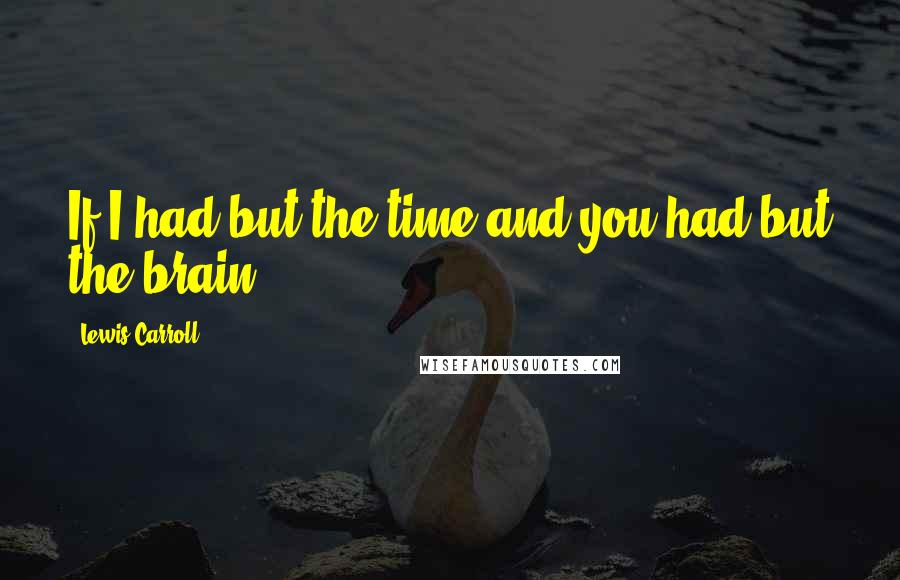 Lewis Carroll Quotes: If I had but the time and you had but the brain