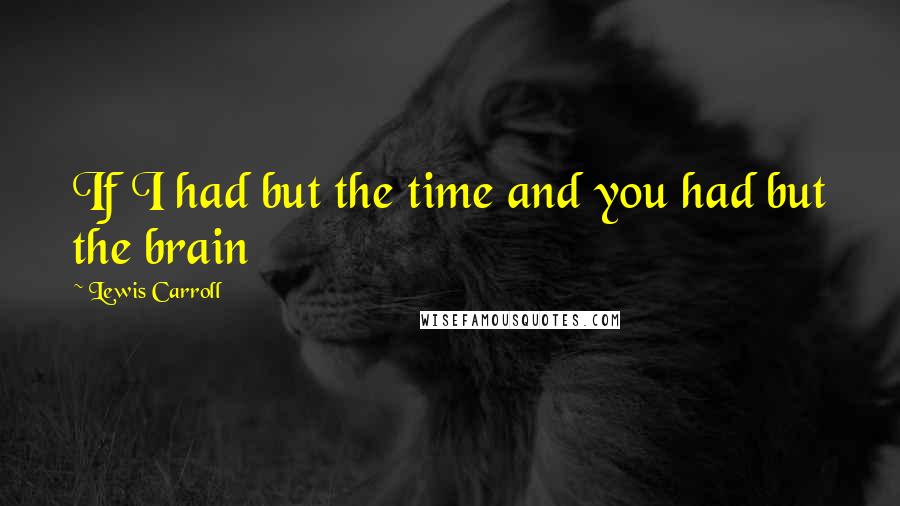 Lewis Carroll Quotes: If I had but the time and you had but the brain