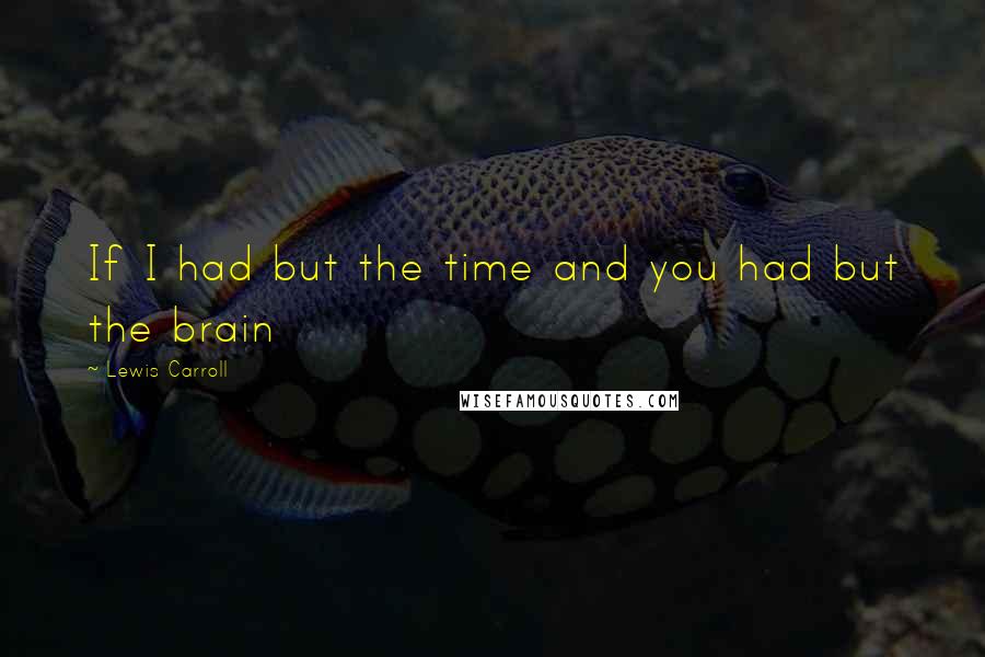 Lewis Carroll Quotes: If I had but the time and you had but the brain