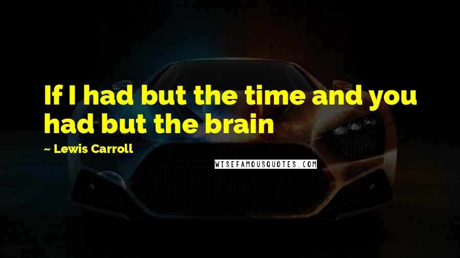 Lewis Carroll Quotes: If I had but the time and you had but the brain