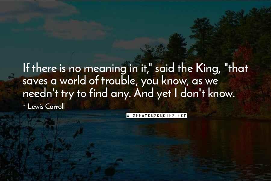 Lewis Carroll Quotes: If there is no meaning in it," said the King, "that saves a world of trouble, you know, as we needn't try to find any. And yet I don't know.