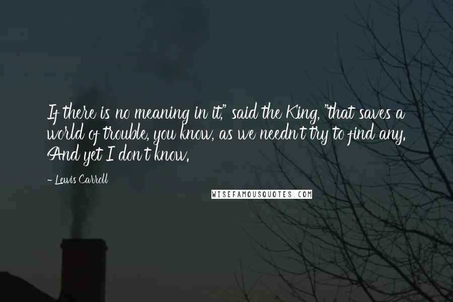 Lewis Carroll Quotes: If there is no meaning in it," said the King, "that saves a world of trouble, you know, as we needn't try to find any. And yet I don't know.