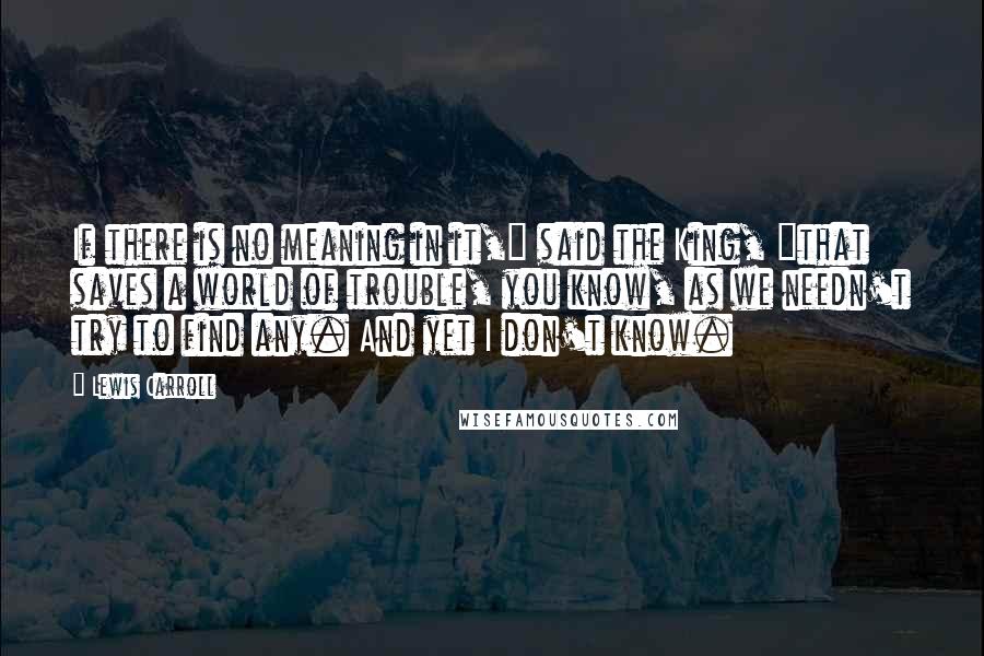 Lewis Carroll Quotes: If there is no meaning in it," said the King, "that saves a world of trouble, you know, as we needn't try to find any. And yet I don't know.