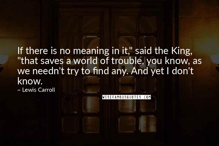 Lewis Carroll Quotes: If there is no meaning in it," said the King, "that saves a world of trouble, you know, as we needn't try to find any. And yet I don't know.