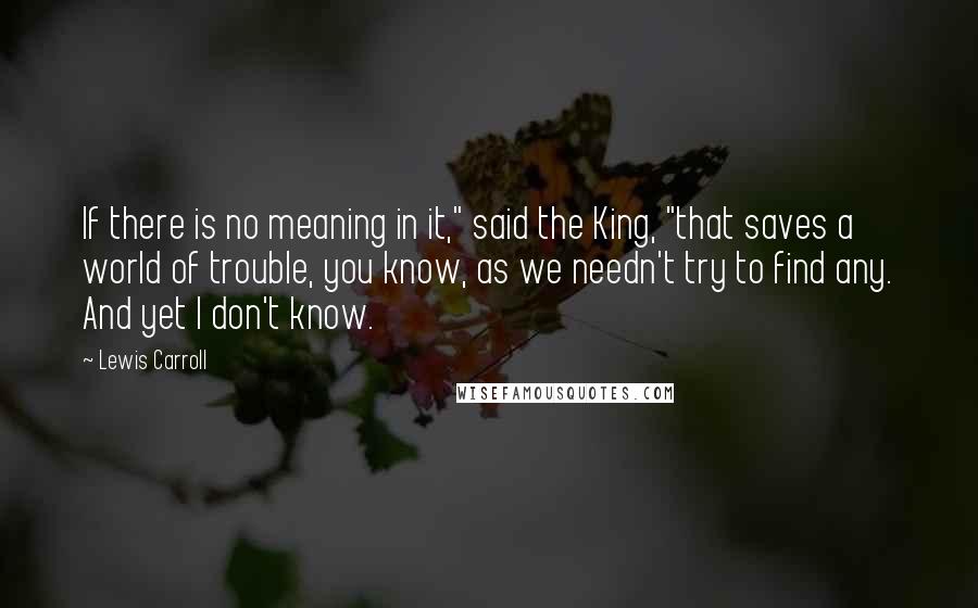 Lewis Carroll Quotes: If there is no meaning in it," said the King, "that saves a world of trouble, you know, as we needn't try to find any. And yet I don't know.