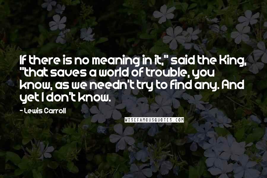 Lewis Carroll Quotes: If there is no meaning in it," said the King, "that saves a world of trouble, you know, as we needn't try to find any. And yet I don't know.