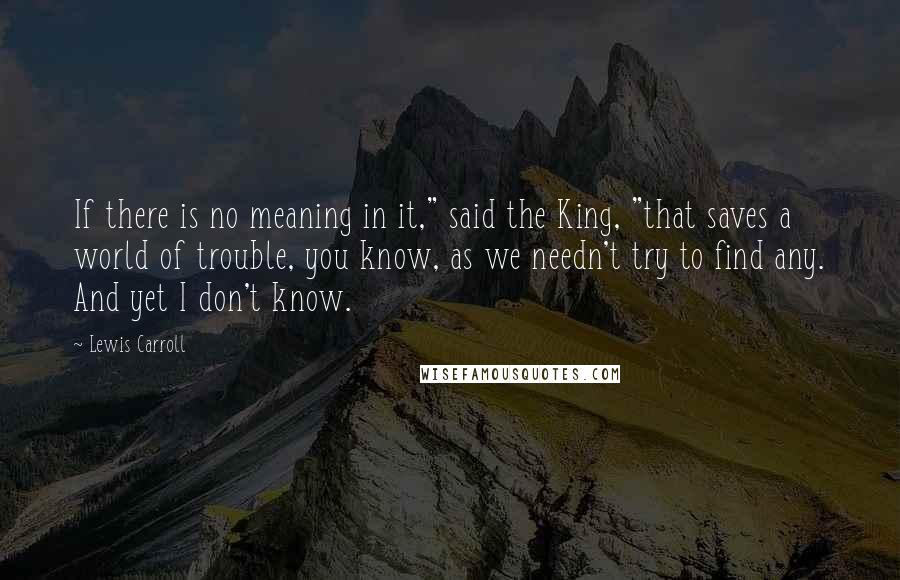 Lewis Carroll Quotes: If there is no meaning in it," said the King, "that saves a world of trouble, you know, as we needn't try to find any. And yet I don't know.