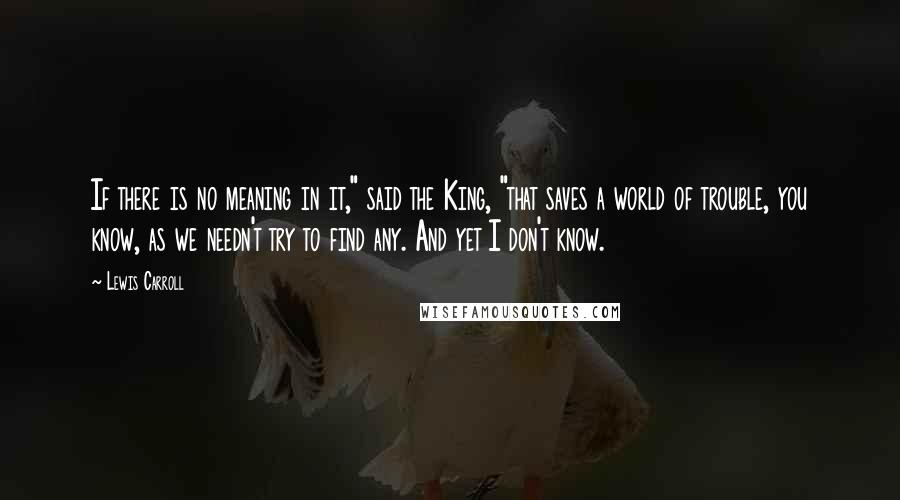 Lewis Carroll Quotes: If there is no meaning in it," said the King, "that saves a world of trouble, you know, as we needn't try to find any. And yet I don't know.