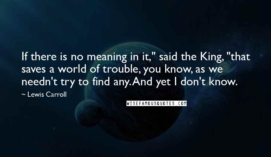 Lewis Carroll Quotes: If there is no meaning in it," said the King, "that saves a world of trouble, you know, as we needn't try to find any. And yet I don't know.