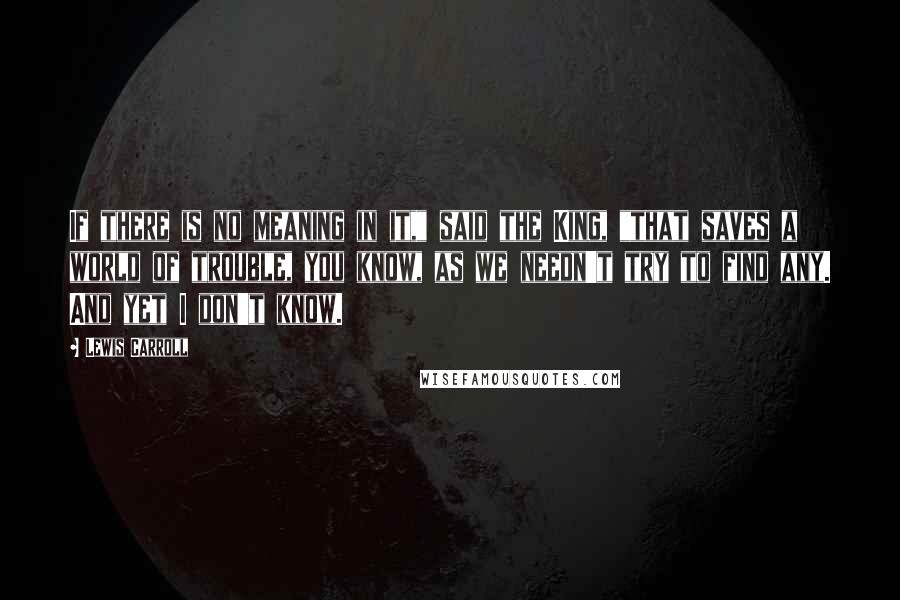 Lewis Carroll Quotes: If there is no meaning in it," said the King, "that saves a world of trouble, you know, as we needn't try to find any. And yet I don't know.