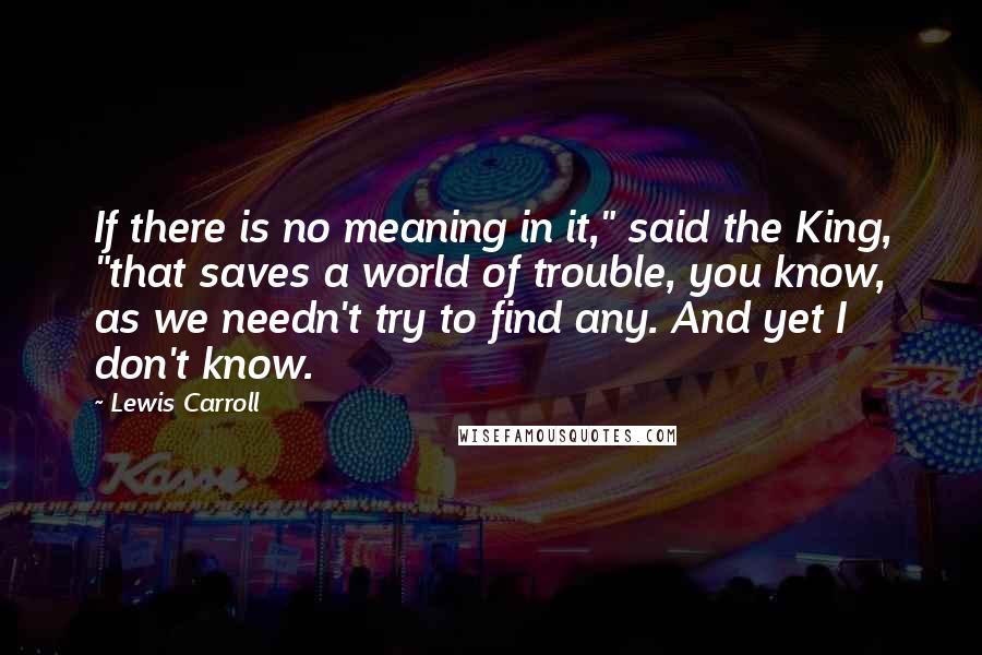 Lewis Carroll Quotes: If there is no meaning in it," said the King, "that saves a world of trouble, you know, as we needn't try to find any. And yet I don't know.