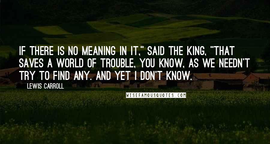 Lewis Carroll Quotes: If there is no meaning in it," said the King, "that saves a world of trouble, you know, as we needn't try to find any. And yet I don't know.