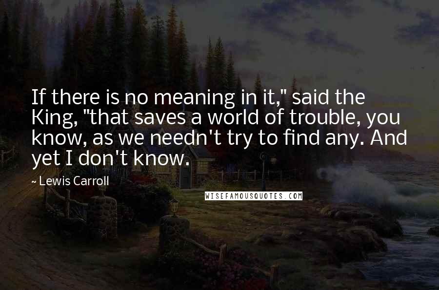 Lewis Carroll Quotes: If there is no meaning in it," said the King, "that saves a world of trouble, you know, as we needn't try to find any. And yet I don't know.