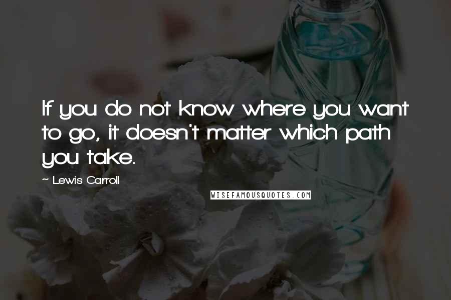 Lewis Carroll Quotes: If you do not know where you want to go, it doesn't matter which path you take.