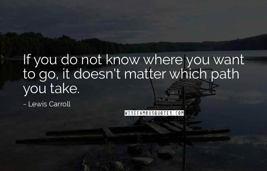 Lewis Carroll Quotes: If you do not know where you want to go, it doesn't matter which path you take.