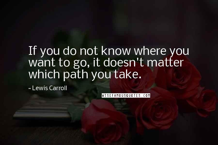 Lewis Carroll Quotes: If you do not know where you want to go, it doesn't matter which path you take.
