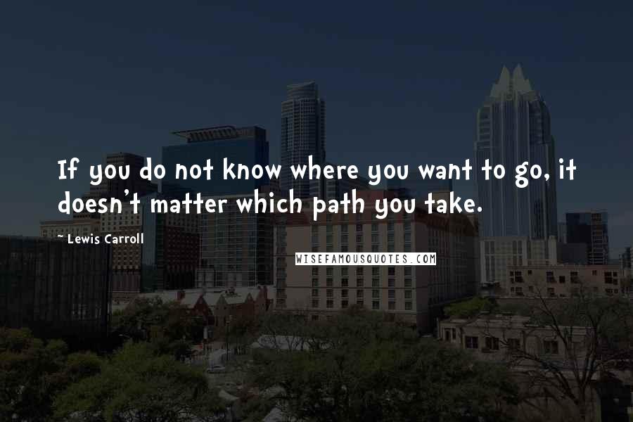 Lewis Carroll Quotes: If you do not know where you want to go, it doesn't matter which path you take.