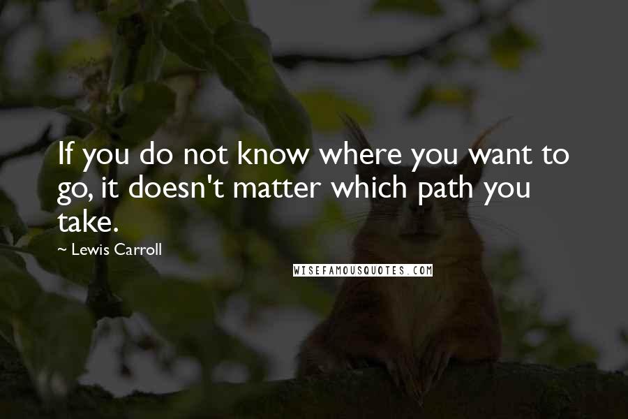 Lewis Carroll Quotes: If you do not know where you want to go, it doesn't matter which path you take.