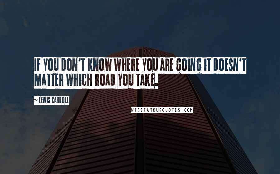 Lewis Carroll Quotes: If you don't know where you are going it doesn't matter which road you take.