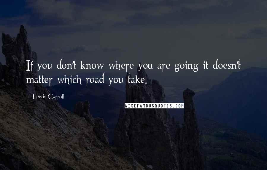 Lewis Carroll Quotes: If you don't know where you are going it doesn't matter which road you take.