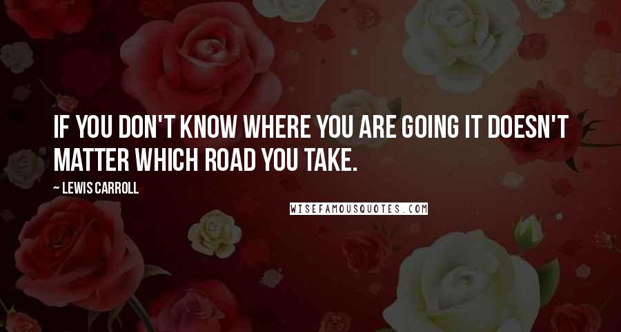 Lewis Carroll Quotes: If you don't know where you are going it doesn't matter which road you take.