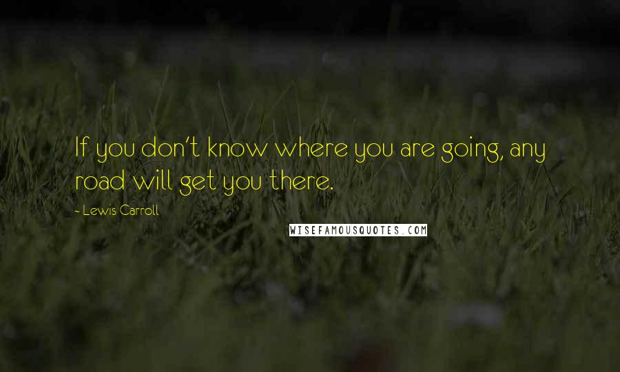 Lewis Carroll Quotes: If you don't know where you are going, any road will get you there.