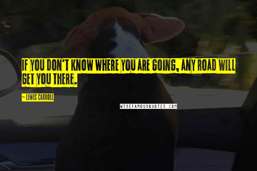 Lewis Carroll Quotes: If you don't know where you are going, any road will get you there.