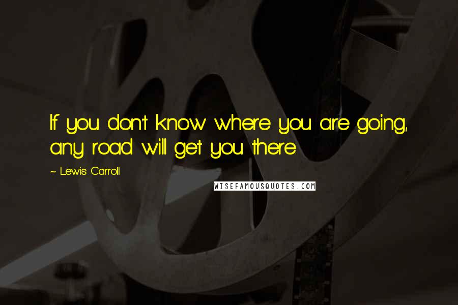 Lewis Carroll Quotes: If you don't know where you are going, any road will get you there.