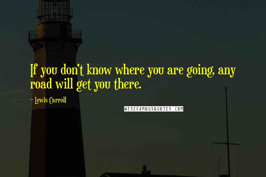 Lewis Carroll Quotes: If you don't know where you are going, any road will get you there.