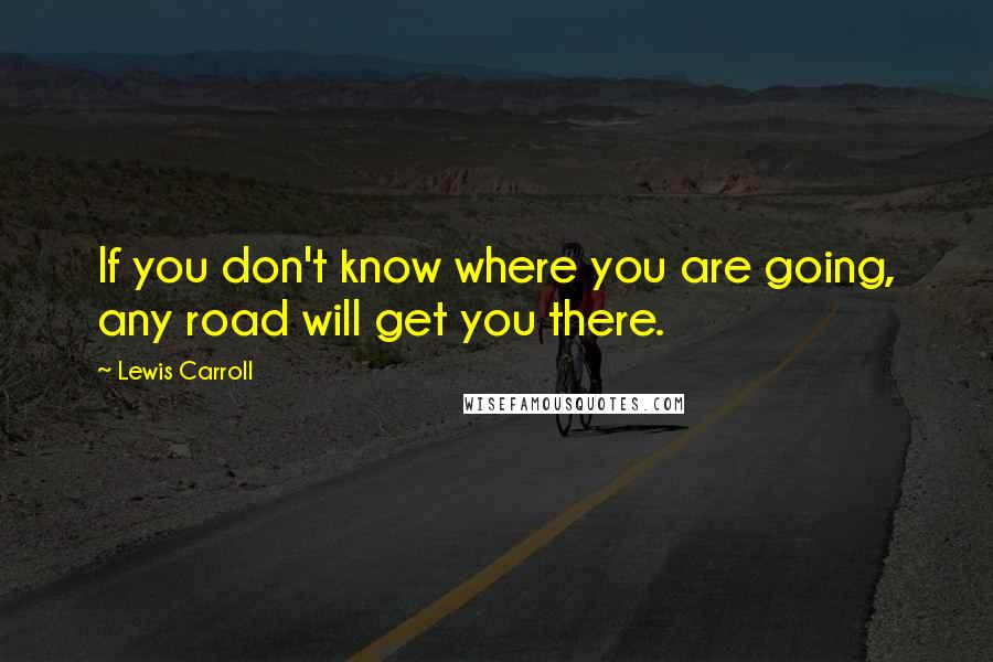 Lewis Carroll Quotes: If you don't know where you are going, any road will get you there.