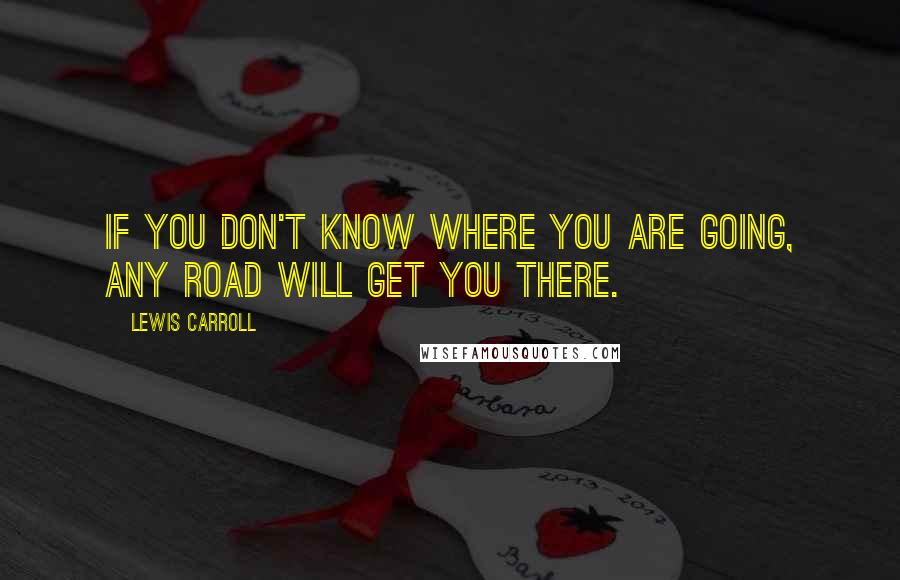 Lewis Carroll Quotes: If you don't know where you are going, any road will get you there.